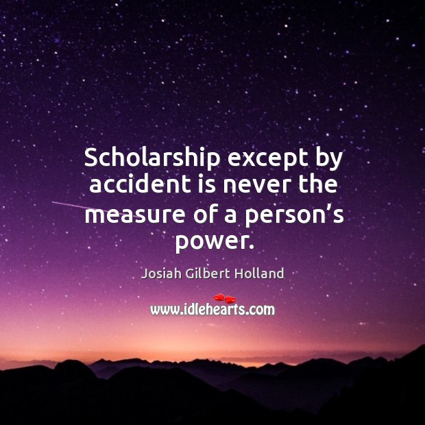 Scholarship except by accident is never the measure of a person’s power. Josiah Gilbert Holland Picture Quote
