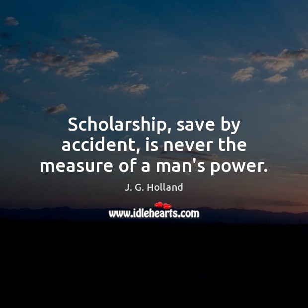Scholarship, save by accident, is never the measure of a man’s power. J. G. Holland Picture Quote