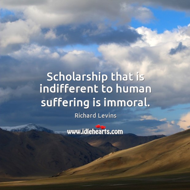 Scholarship that is indifferent to human suffering is immoral. Richard Levins Picture Quote