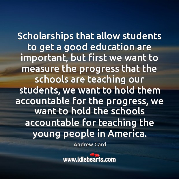Scholarships that allow students to get a good education are important, but Andrew Card Picture Quote