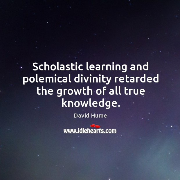 Scholastic learning and polemical divinity retarded the growth of all true knowledge. David Hume Picture Quote