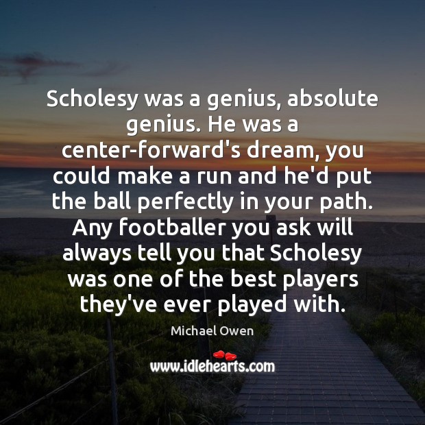 Scholesy was a genius, absolute genius. He was a center-forward’s dream, you Michael Owen Picture Quote