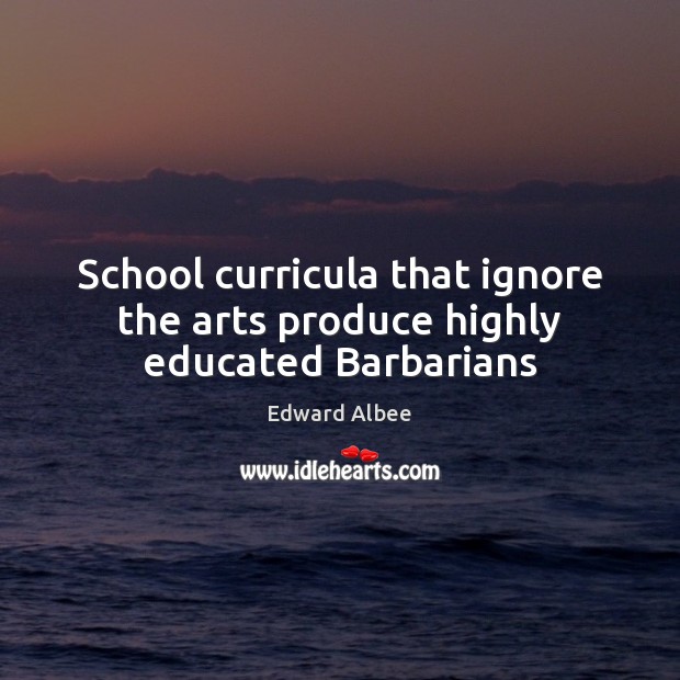 School curricula that ignore the arts produce highly educated Barbarians Edward Albee Picture Quote