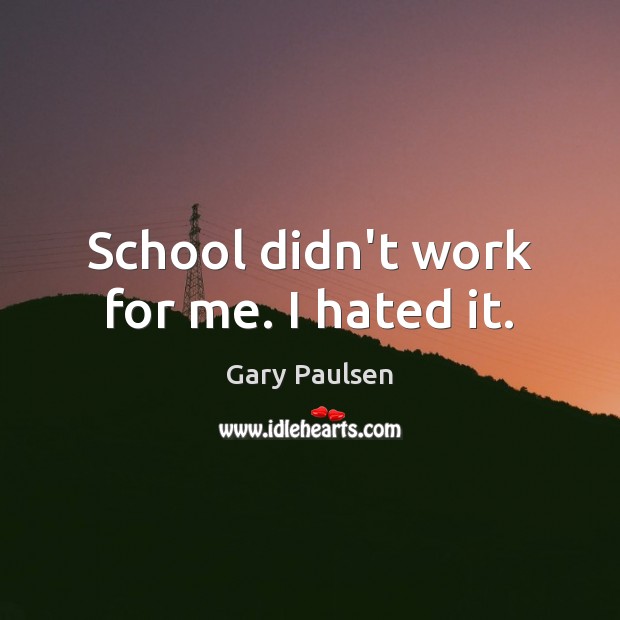 School didn’t work for me. I hated it. Gary Paulsen Picture Quote