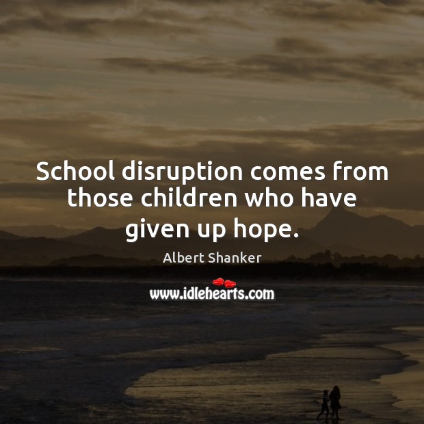 School disruption comes from those children who have given up hope. Albert Shanker Picture Quote