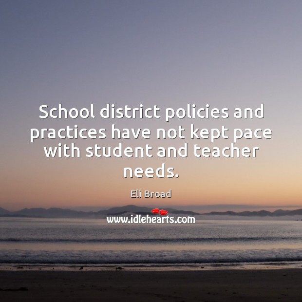 School district policies and practices have not kept pace with student and teacher needs. Eli Broad Picture Quote
