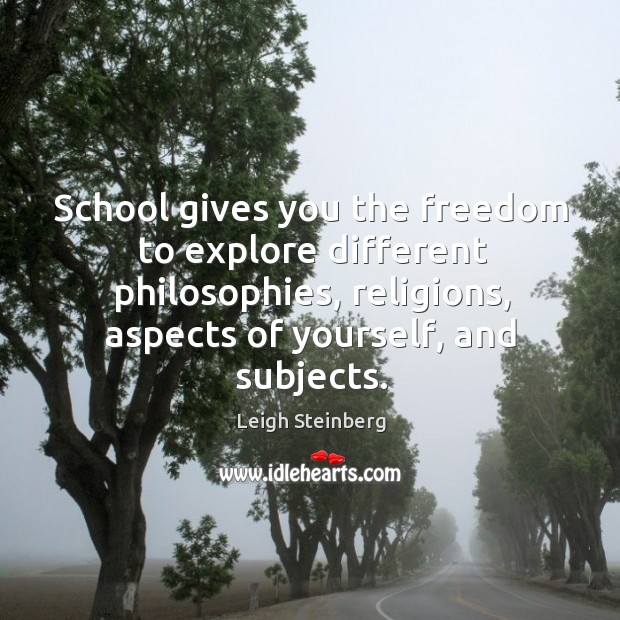 School gives you the freedom to explore different philosophies, religions, aspects of yourself, and subjects. Leigh Steinberg Picture Quote