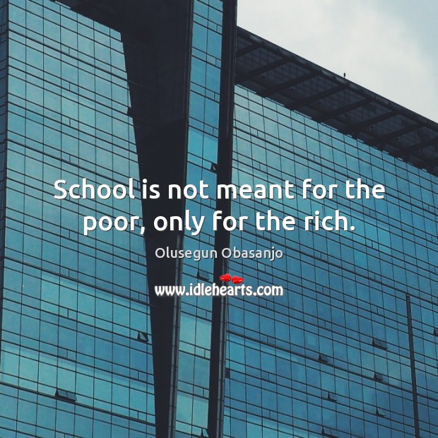 School is not meant for the poor, only for the rich. Image