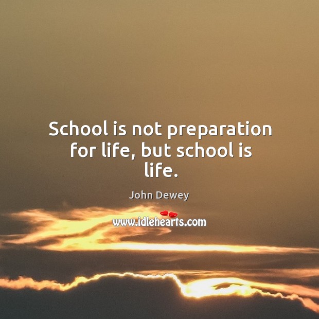 School is not preparation for life, but school is life. John Dewey Picture Quote