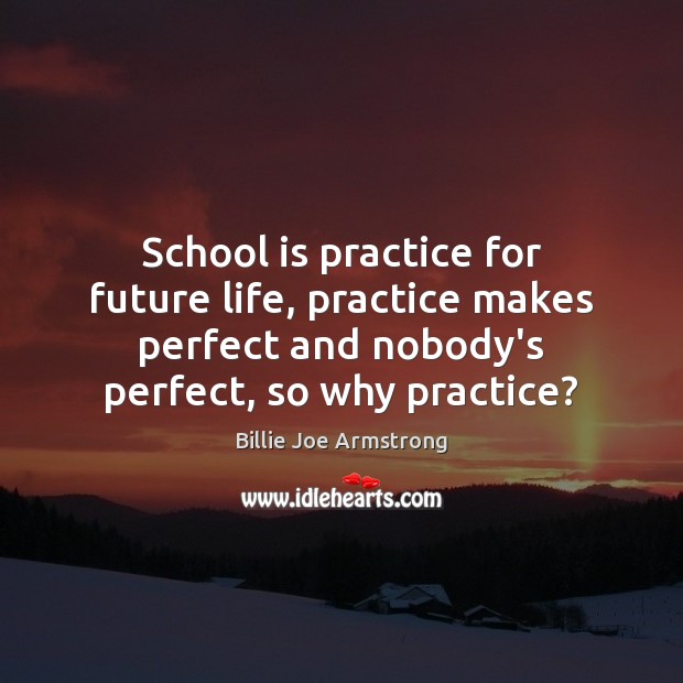 School is practice for future life, practice makes perfect and nobody’s perfect, Billie Joe Armstrong Picture Quote