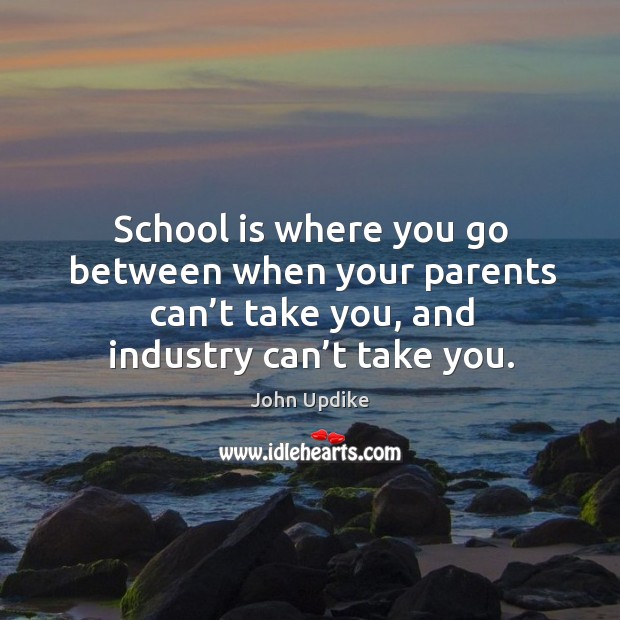 School is where you go between when your parents can’t take you, and industry can’t take you. John Updike Picture Quote