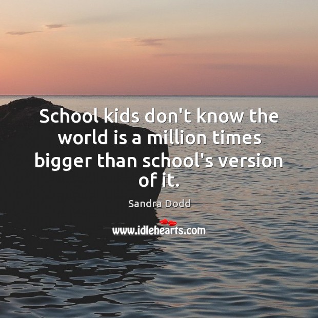 School kids don’t know the world is a million times bigger than school’s version of it. Sandra Dodd Picture Quote