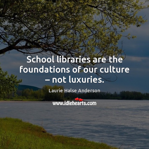 School libraries are the foundations of our culture – not luxuries. Laurie Halse Anderson Picture Quote