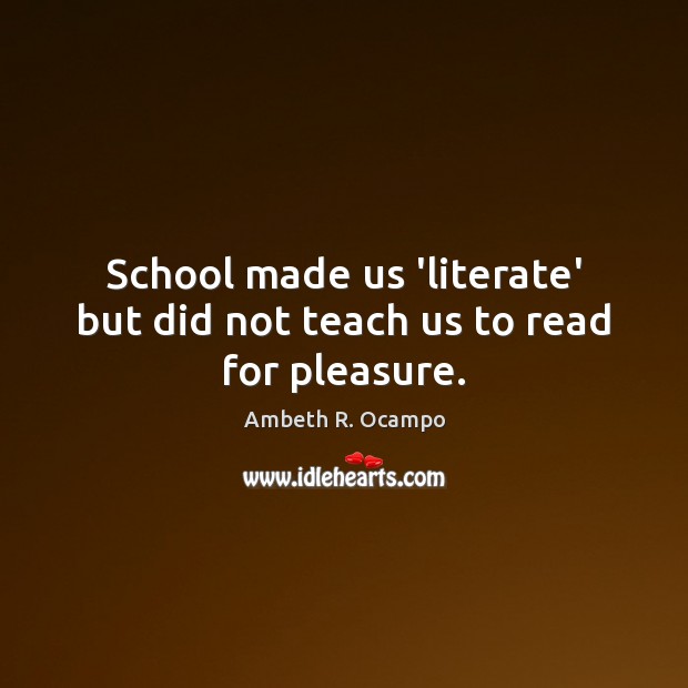 School made us ‘literate’ but did not teach us to read for pleasure. Ambeth R. Ocampo Picture Quote