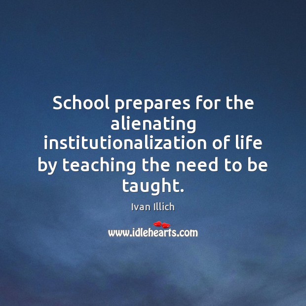 School prepares for the alienating institutionalization of life by teaching the need Ivan Illich Picture Quote