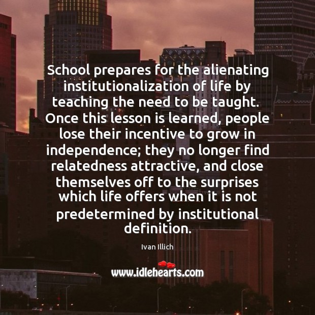School prepares for the alienating institutionalization of life by teaching the need Image