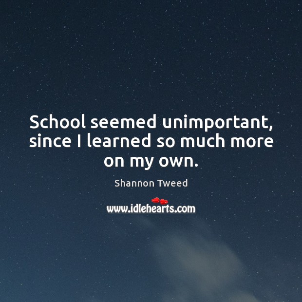 School seemed unimportant, since I learned so much more on my own. Shannon Tweed Picture Quote