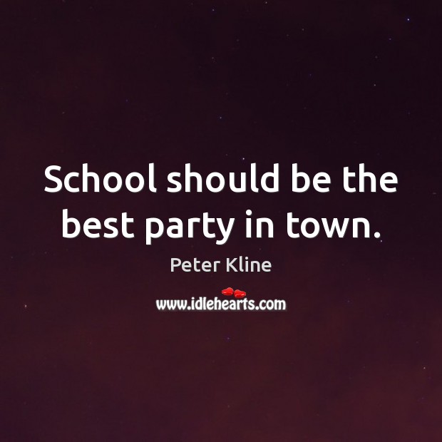 School should be the best party in town. Peter Kline Picture Quote
