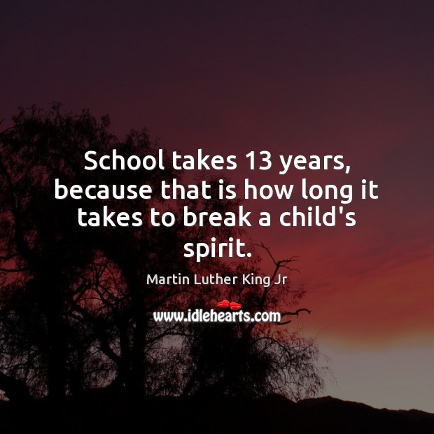 School takes 13 years, because that is how long it takes to break a child’s spirit. Martin Luther King Jr Picture Quote
