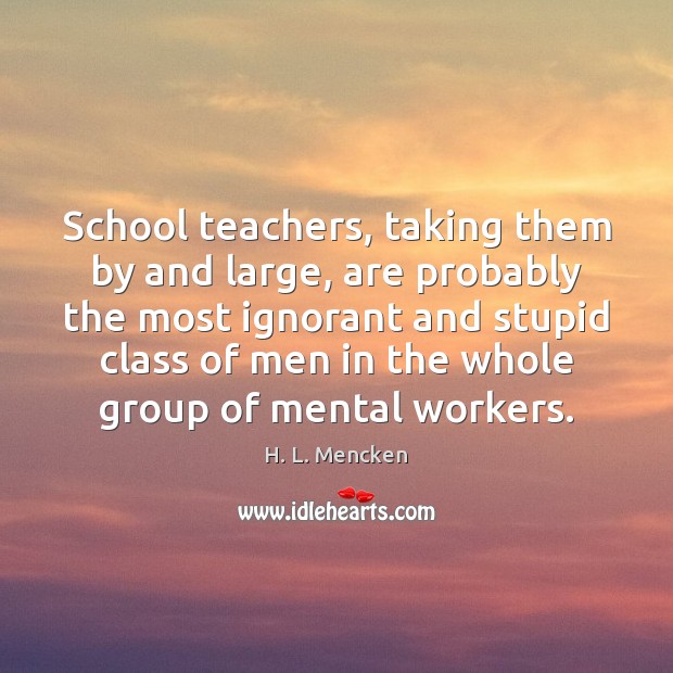 School teachers, taking them by and large, are probably the most ignorant Image
