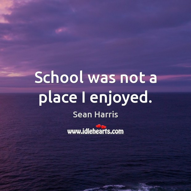 School was not a place I enjoyed. Sean Harris Picture Quote