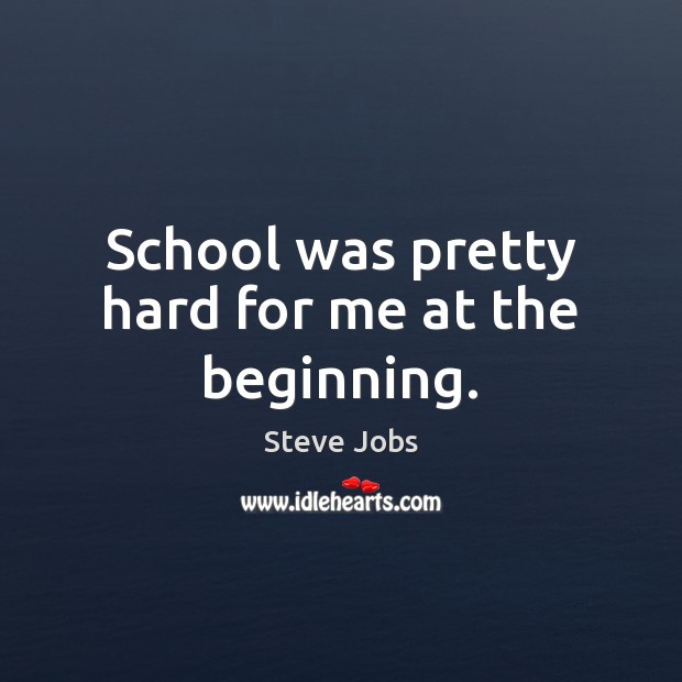 School was pretty hard for me at the beginning. Steve Jobs Picture Quote