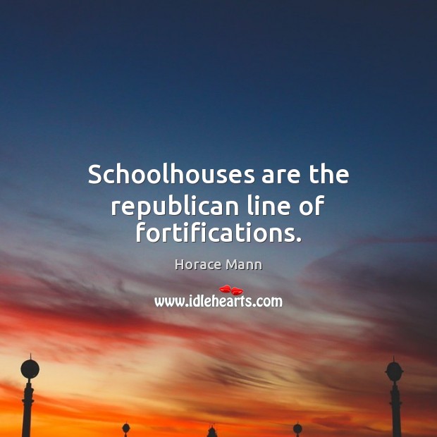 Schoolhouses are the republican line of fortifications. Image