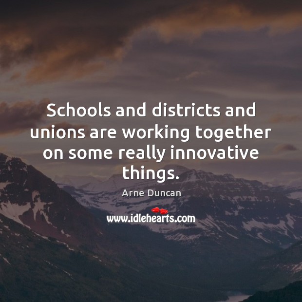 Schools and districts and unions are working together on some really innovative things. Arne Duncan Picture Quote
