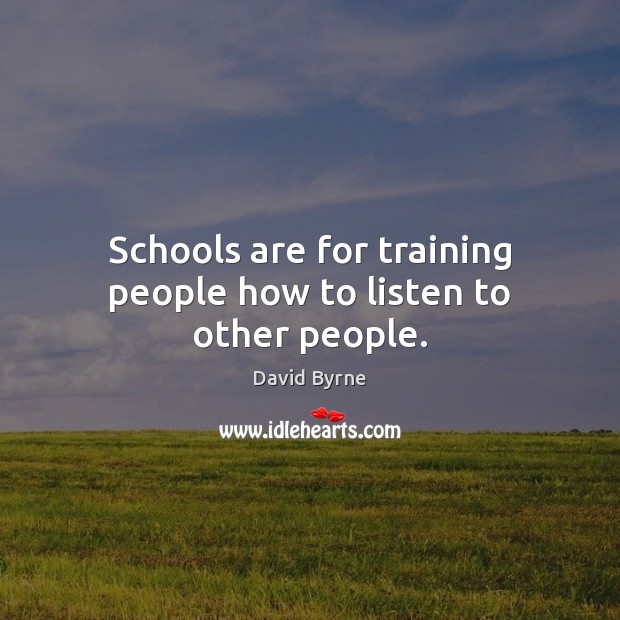 Schools are for training people how to listen to other people. David Byrne Picture Quote