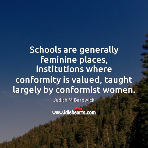 Schools are generally feminine places, institutions where conformity is valued, taught largely Judith M Bardwick Picture Quote