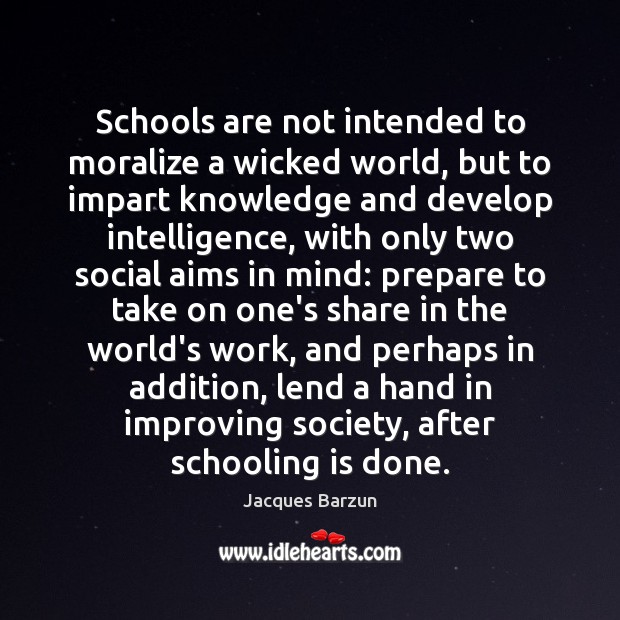 Schools are not intended to moralize a wicked world, but to impart 