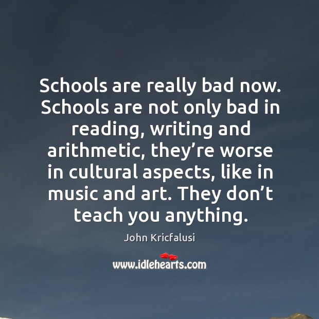 Schools are really bad now. Schools are not only bad in reading, writing and arithmetic John Kricfalusi Picture Quote