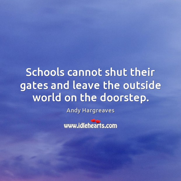Schools cannot shut their gates and leave the outside world on the doorstep. Andy Hargreaves Picture Quote