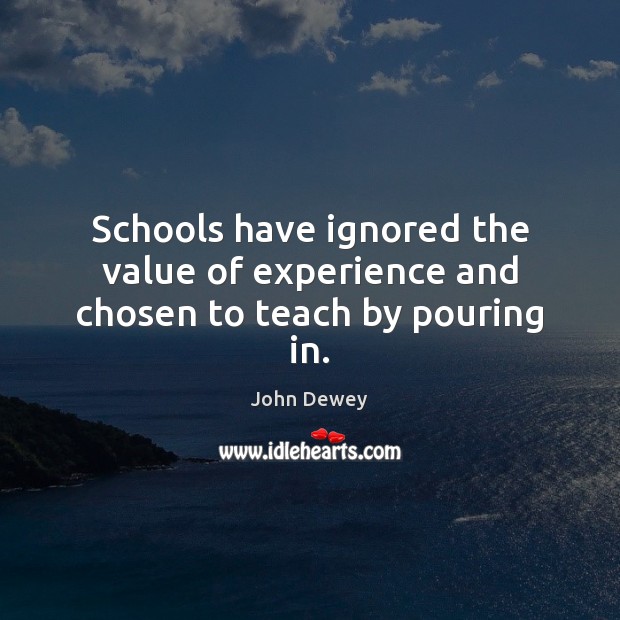 Schools have ignored the value of experience and chosen to teach by pouring in. John Dewey Picture Quote