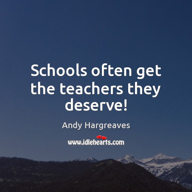 Schools often get the teachers they deserve! Andy Hargreaves Picture Quote