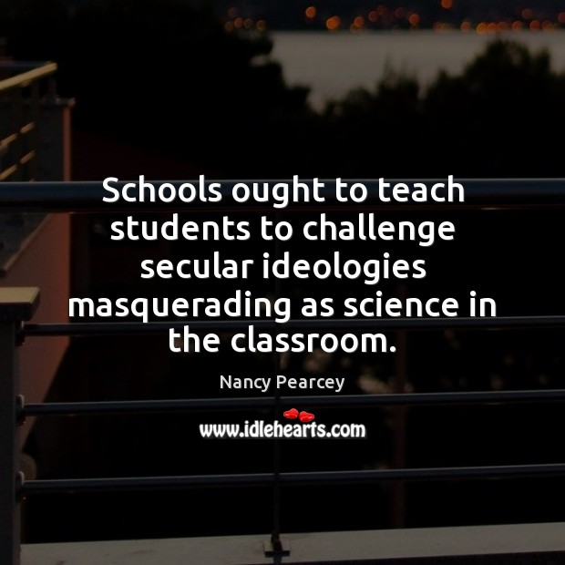 Schools ought to teach students to challenge secular ideologies masquerading as science Nancy Pearcey Picture Quote