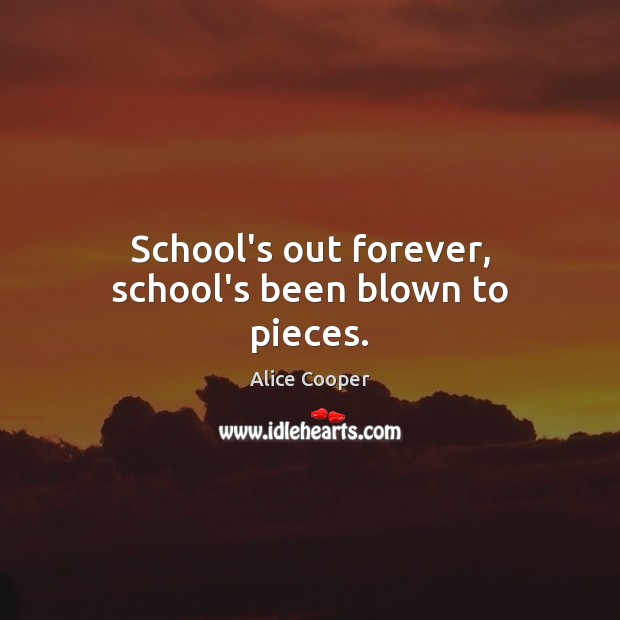 School’s out forever, school’s been blown to pieces. Alice Cooper Picture Quote