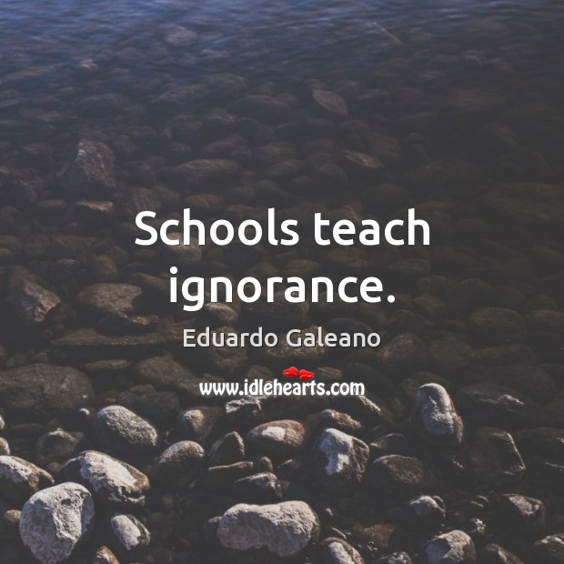 Schools teach ignorance. Eduardo Galeano Picture Quote