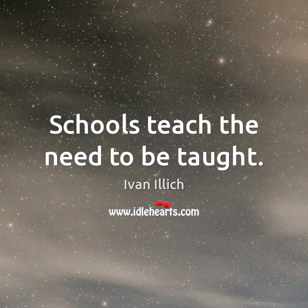 Schools teach the need to be taught. Ivan Illich Picture Quote