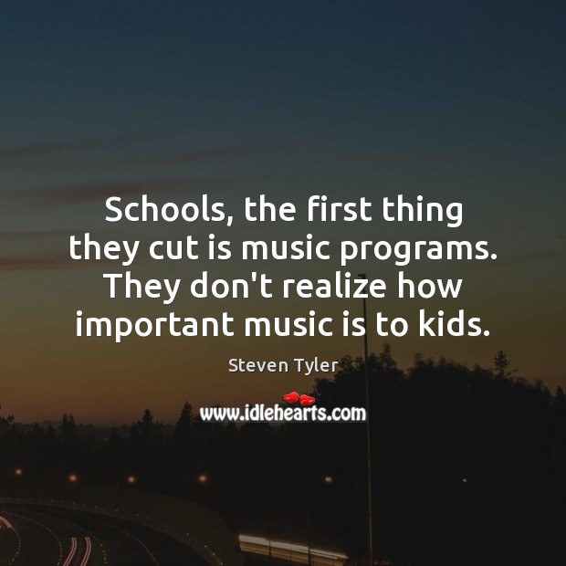 Schools, the first thing they cut is music programs. They don’t realize Steven Tyler Picture Quote