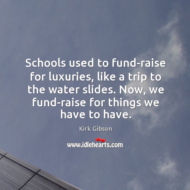 Schools used to fund-raise for luxuries, like a trip to the water slides. Kirk Gibson Picture Quote
