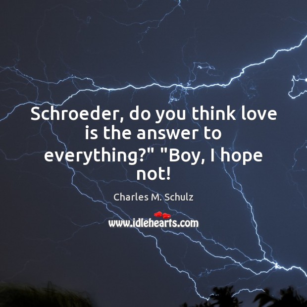 Schroeder, do you think love is the answer to everything?” “Boy, I hope not! Charles M. Schulz Picture Quote