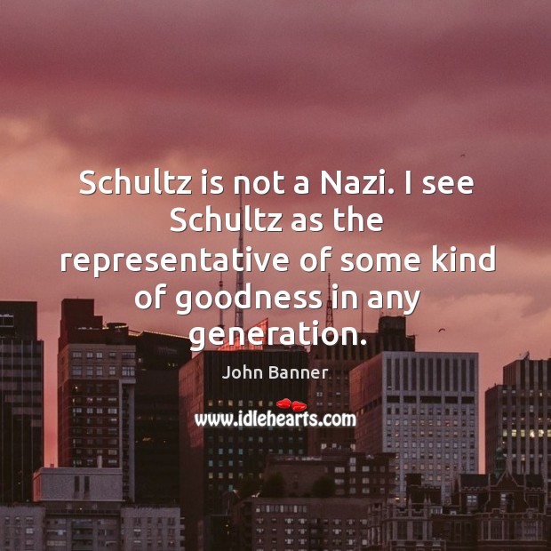Schultz is not a nazi. I see schultz as the representative of some kind of goodness in any generation. John Banner Picture Quote