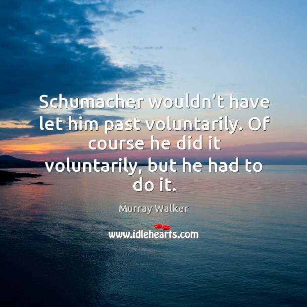 Schumacher wouldn’t have let him past voluntarily. Of course he did it voluntarily, but he had to do it. Murray Walker Picture Quote