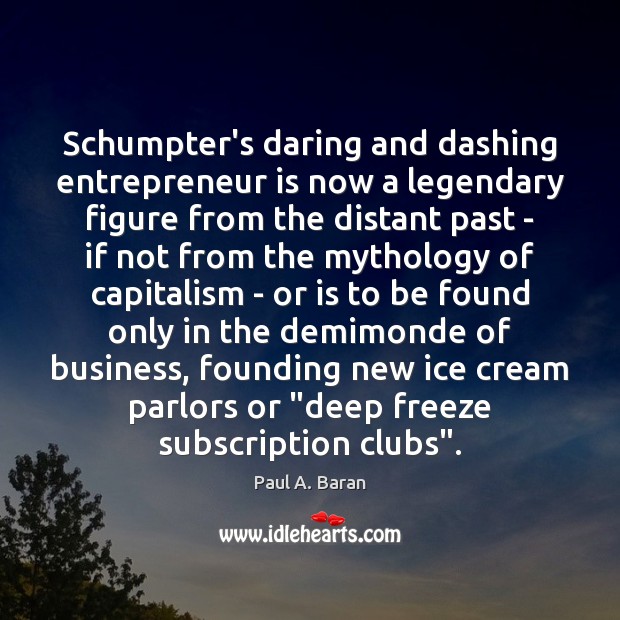 Schumpter’s daring and dashing entrepreneur is now a legendary figure from the 