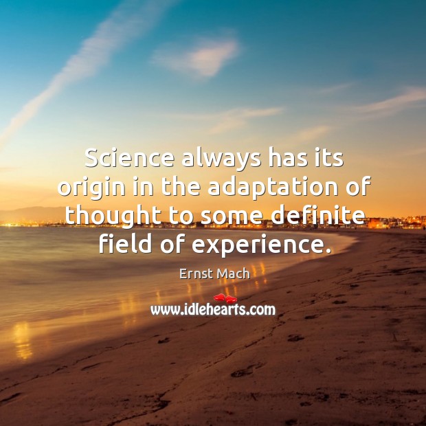 Science always has its origin in the adaptation of thought to some definite field of experience. Ernst Mach Picture Quote