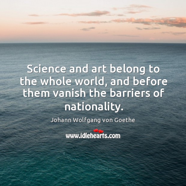 Science and art belong to the whole world, and before them vanish the barriers of nationality. Image