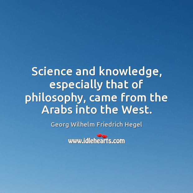 Science and knowledge, especially that of philosophy, came from the Arabs into the West. Georg Wilhelm Friedrich Hegel Picture Quote