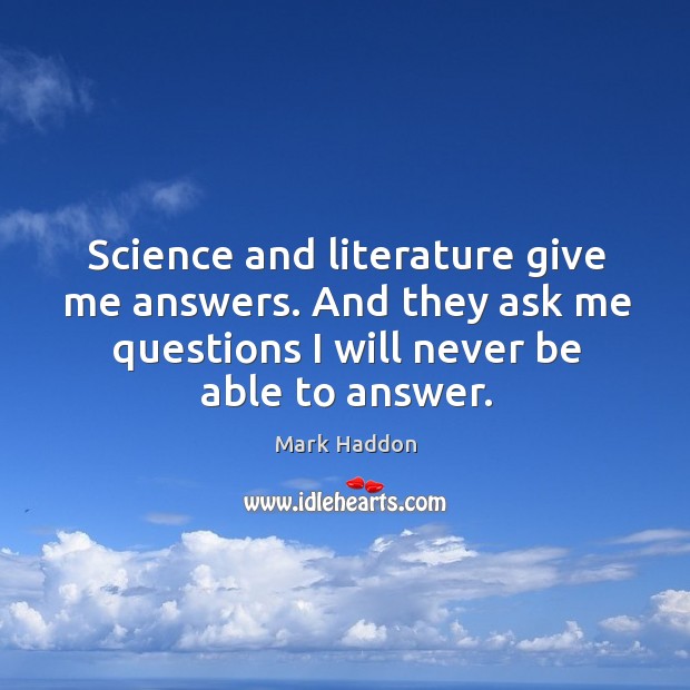 Science and literature give me answers. And they ask me questions I will never be able to answer. Mark Haddon Picture Quote