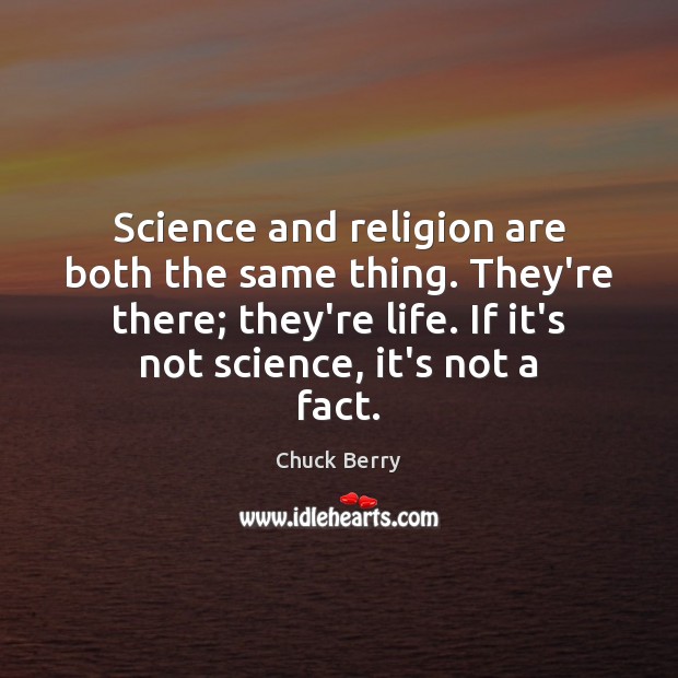 Science and religion are both the same thing. They’re there; they’re life. 